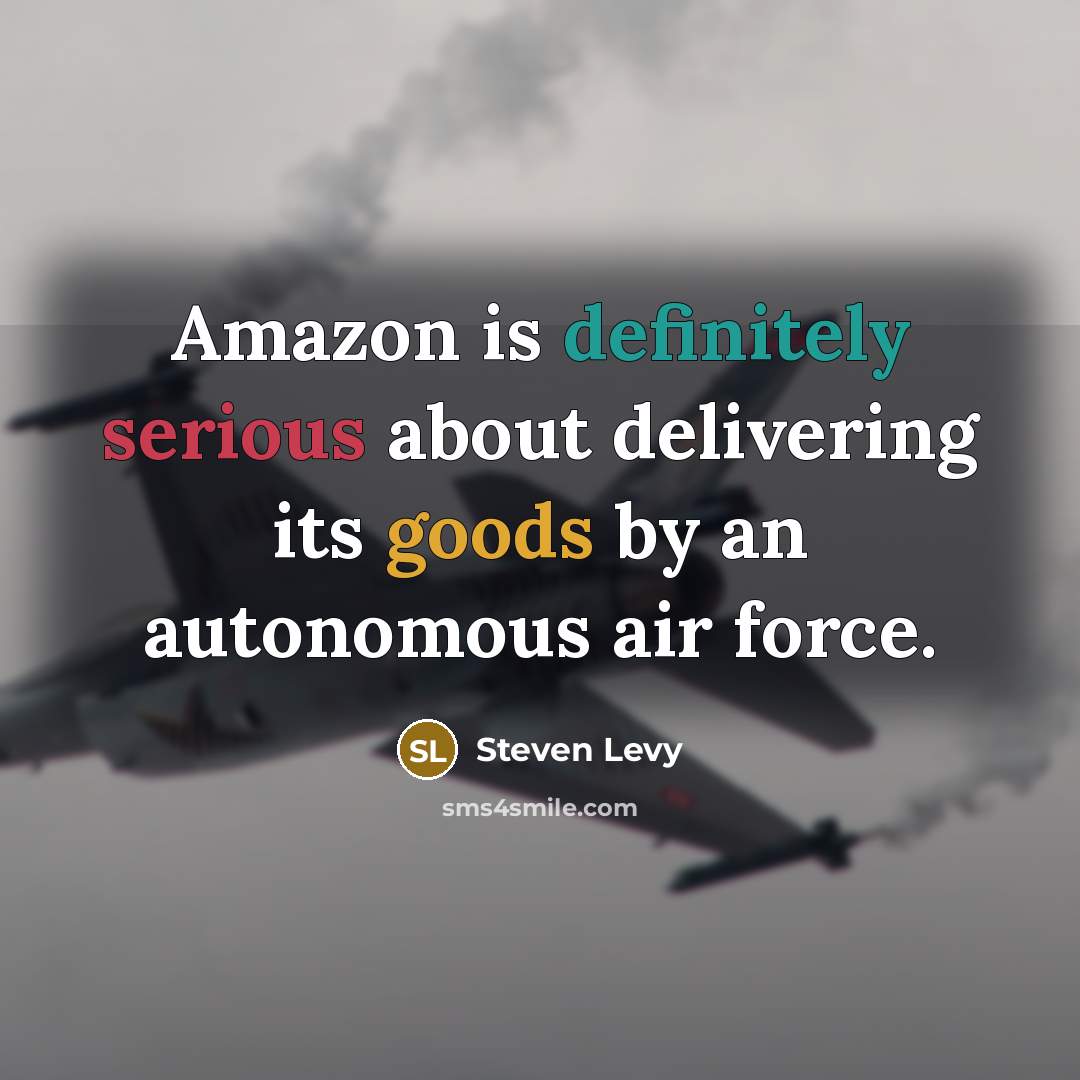 “Amazon is definitely serious about delivering its goods by an autonomous air force.” quote by Steven Levy