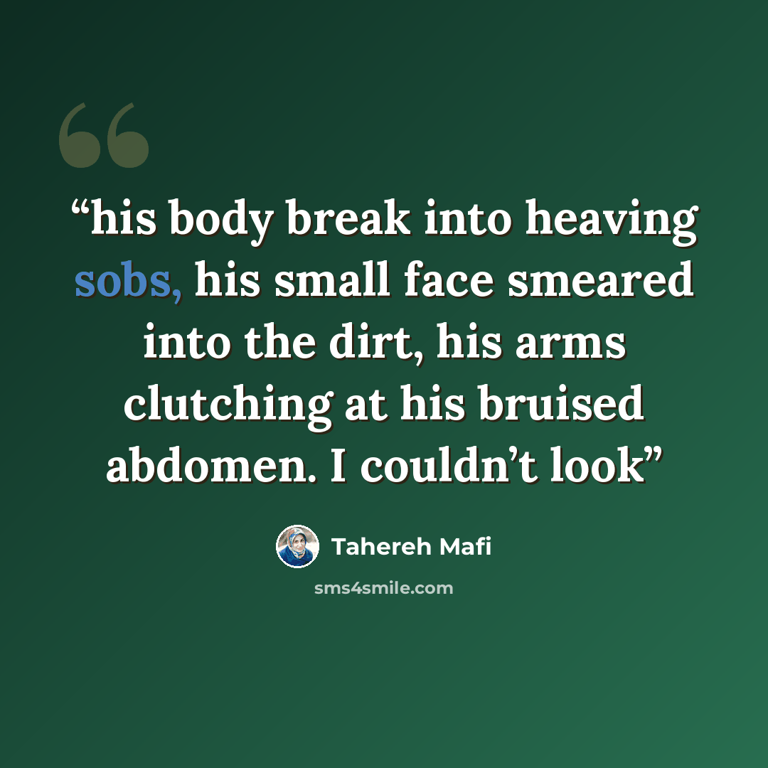 “his body break into heaving sobs, his small face smeared into the dirt, his arms clutching at his bruised abdomen. I couldn’t look” quote by Tahereh Mafi