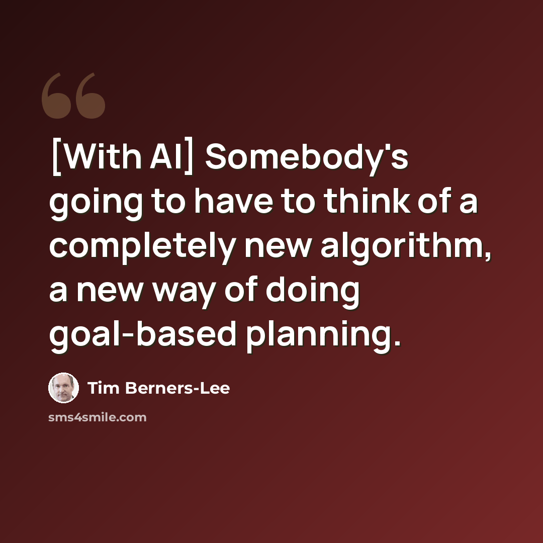 “[With AI] Somebody's going to have to think of a completely new algorithm, a new way of doing goal-based planning.” quote by Tim Berners-Lee