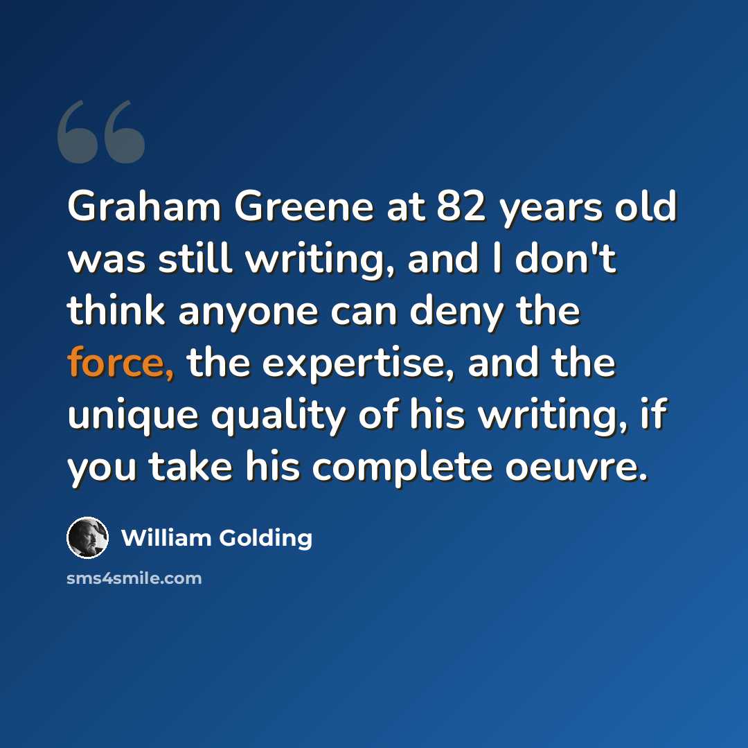 “Graham Greene at 82 years old was still writing, and I don't think anyone can deny the force, the expertise, and the unique quality of his writing, if you take his complete oeuvre.” quote by William Golding