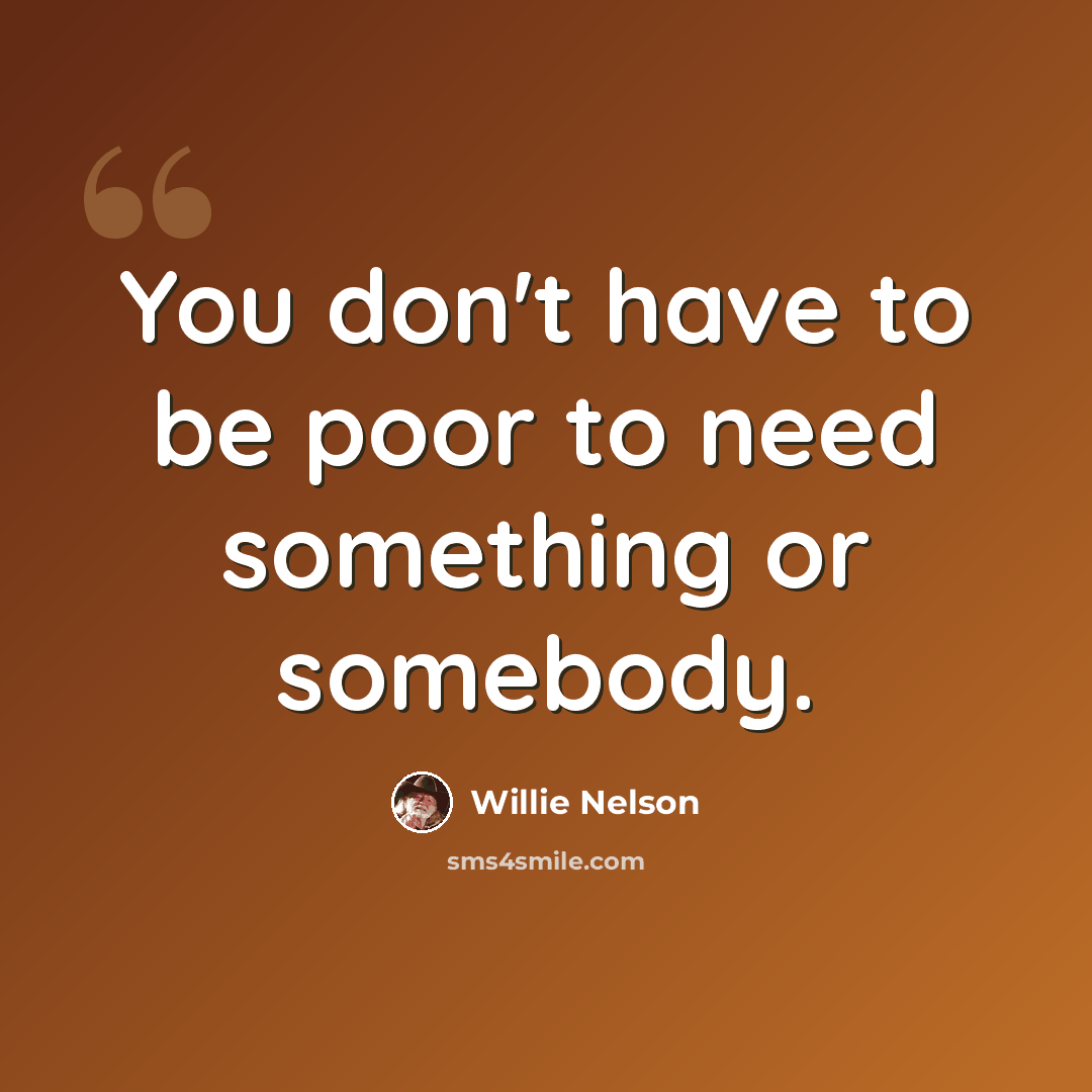 “You don't have to be poor to need something or somebody.” quote by Willie Nelson