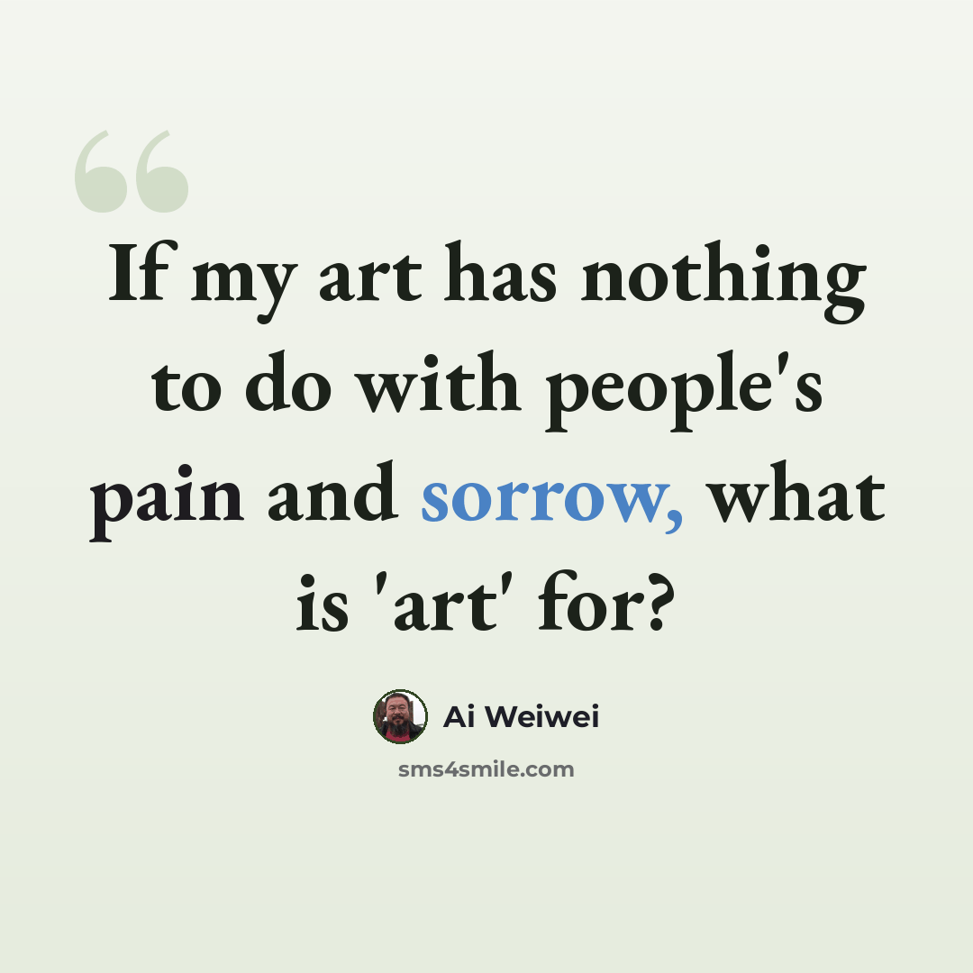 “If my art has nothing to do with people's pain and sorrow, what is 'art' for?” quote by Ai Weiwei