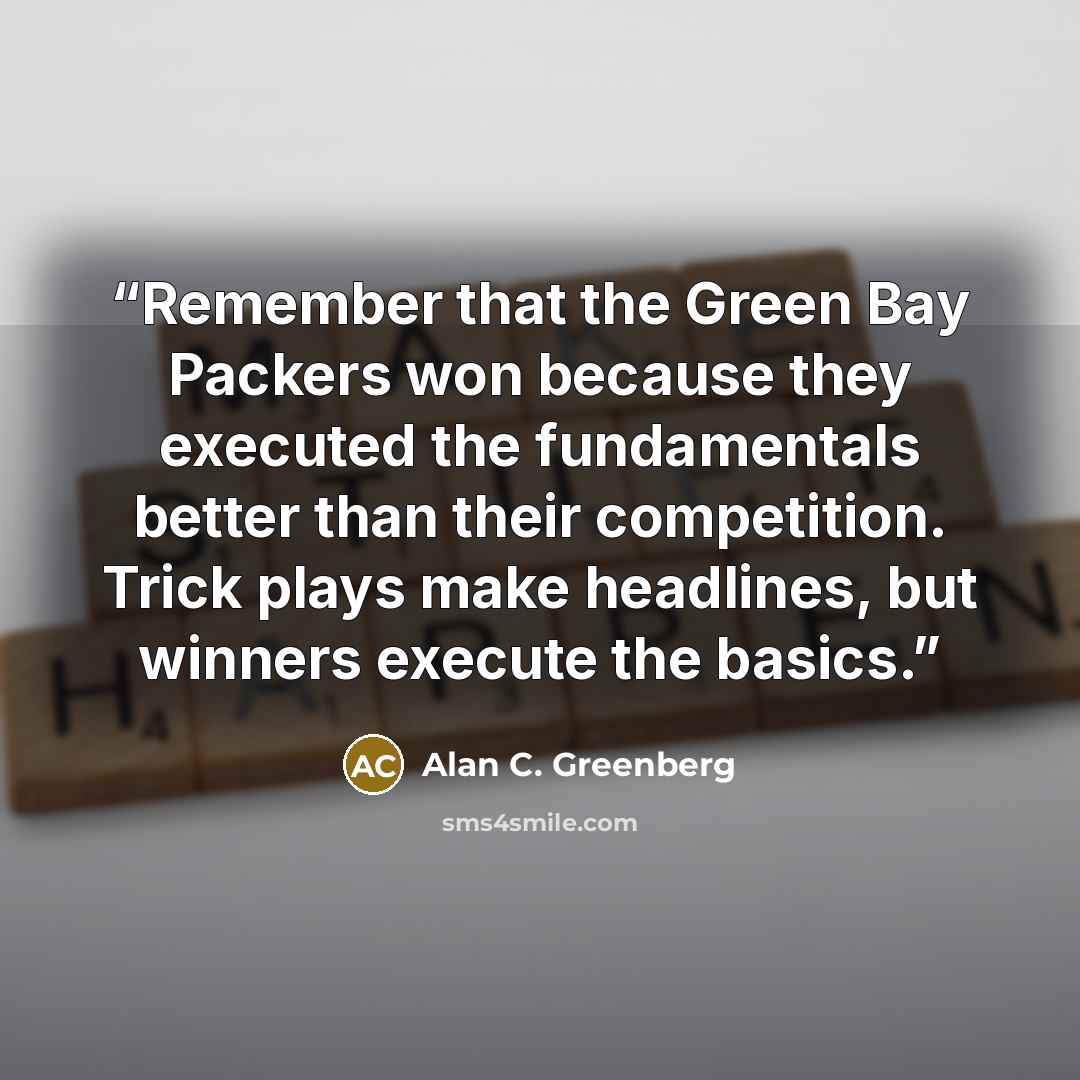 “Remember that the Green Bay Packers won because they executed the fundamentals better than their competition. Trick plays make headlines, but winners execute the basics.” quote by Alan C. Greenberg