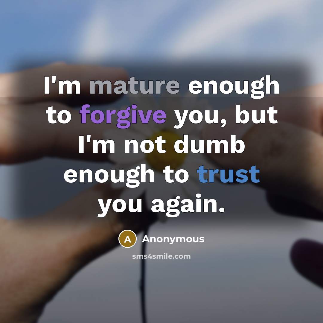 “I'm mature enough to forgive you, but I'm not dumb enough to trust you again.” quote by Anonymous
