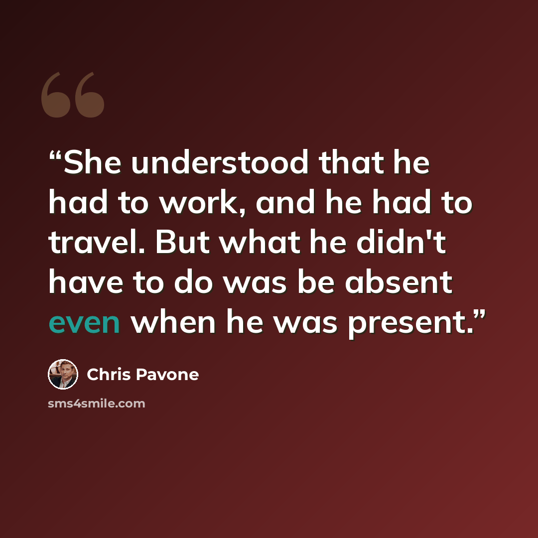 “She understood that he had to work, and he had to travel. But what he didn't have to do was be absent even when he was present.” quote by Chris Pavone