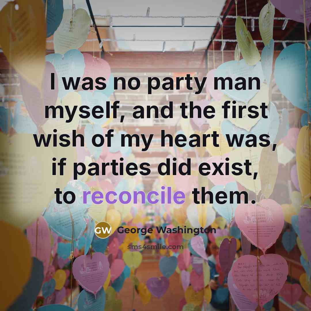 “I was no party man myself, and the first wish of my heart was, if parties did exist, to reconcile them.” quote by George Washington
