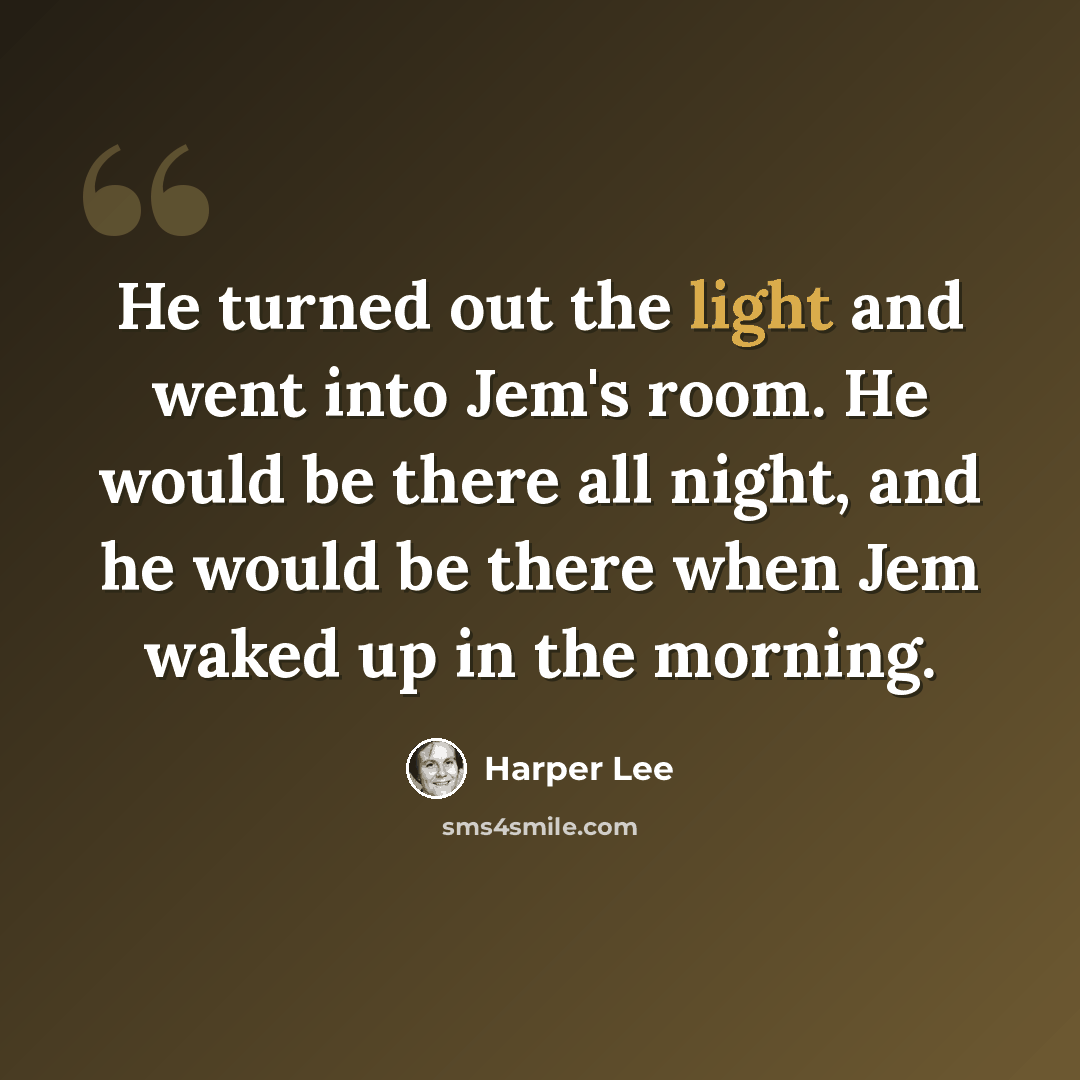 “He turned out the light and went into Jem's room. He would be there all night, and he would be there when Jem waked up in the morning.” quote by Harper Lee