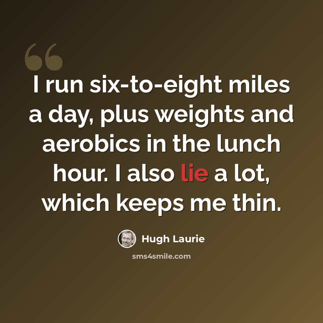 “I run six-to-eight miles a day, plus weights and aerobics in the lunch hour. I also lie a lot, which keeps me thin.” quote by Hugh Laurie