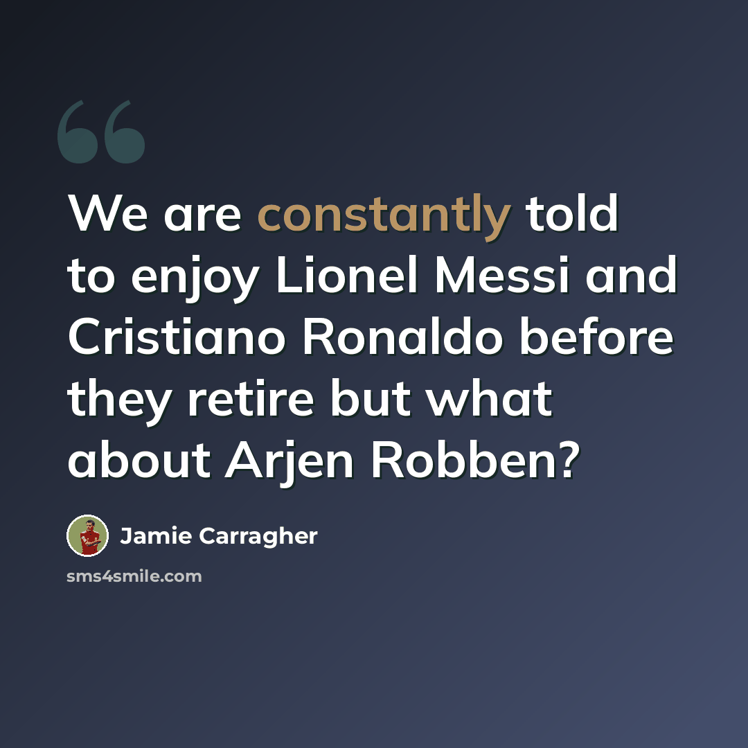 “We are constantly told to enjoy Lionel Messi and Cristiano Ronaldo before they retire but what about Arjen Robben?” quote by Jamie Carragher