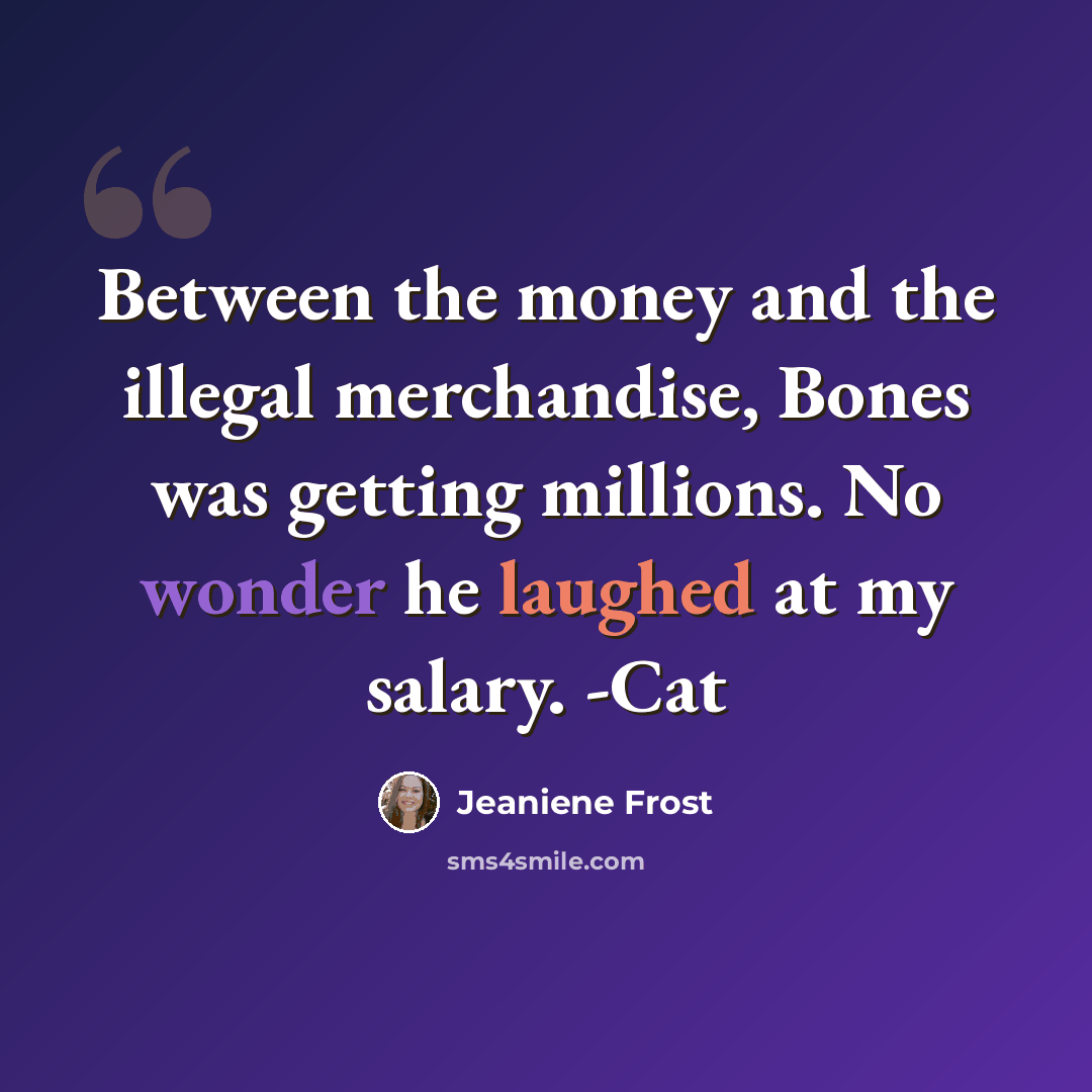 “Between the money and the illegal merchandise, Bones was getting millions. No wonder he laughed at my salary. -Cat” quote by Jeaniene Frost
