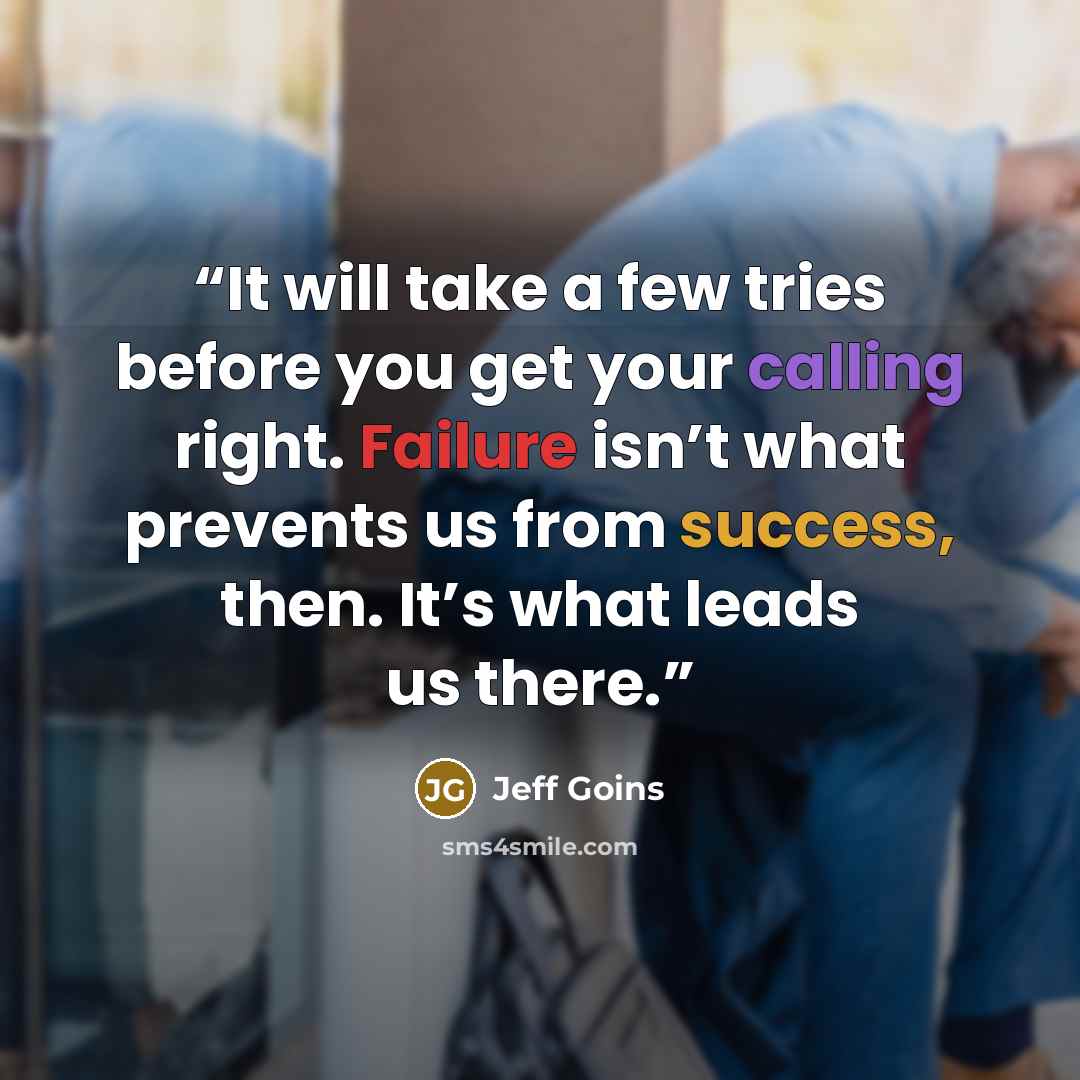 “It will take a few tries before you get your calling right. Failure isn’t what prevents us from success, then. It’s what leads us there.” quote by Jeff Goins