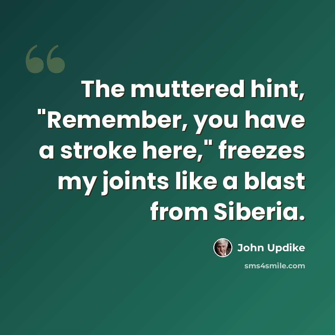 “The muttered hint, "Remember, you have a stroke here," freezes my joints like a blast from Siberia.” quote by John Updike