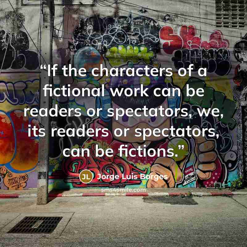 “If the characters of a fictional work can be readers or spectators, we, its readers or spectators, can be fictions.” quote by Jorge Luis Borges