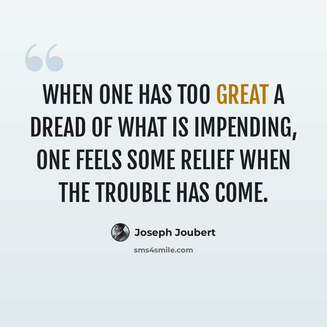 “When one has too great a dread of what is impending, one feels some relief when the trouble has come.” quote by Joseph Joubert