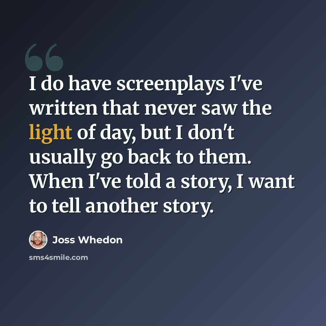 “I do have screenplays I've written that never saw the light of day, but I don't usually go back to them. When I've told a story, I want to tell another story.” quote by Joss Whedon