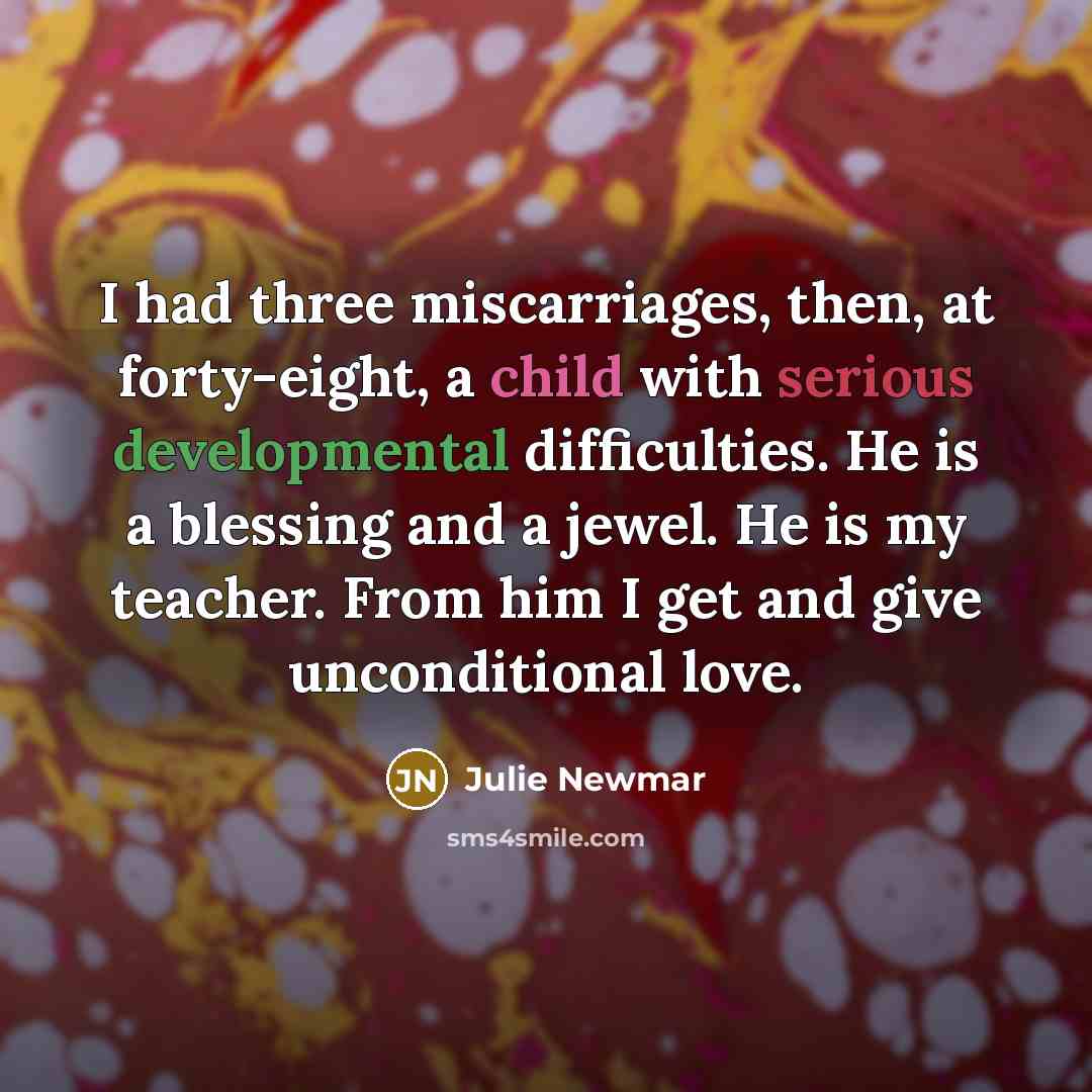 “I had three miscarriages, then, at forty-eight, a child with serious developmental difficulties. He is a blessing and a jewel. He is my teacher. From him I get and give unconditional love.” quote by Julie Newmar
