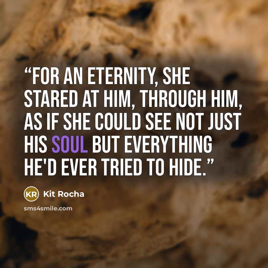“For an eternity, she stared at him, through him, as if she could see not just his soul but everything he'd ever tried to hide.” quote by Kit Rocha