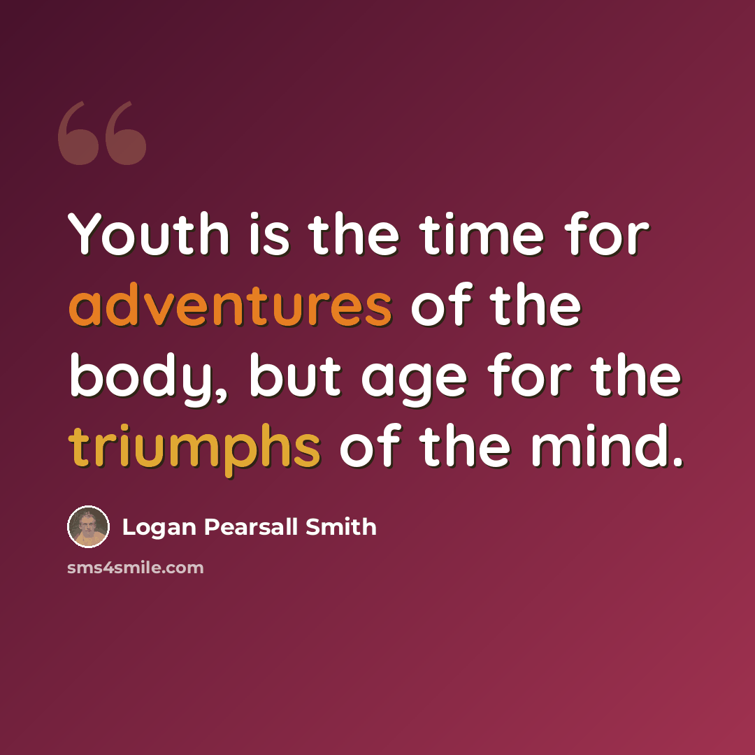 “Youth is the time for adventures of the body, but age for the triumphs of the mind.” quote by Logan Pearsall Smith