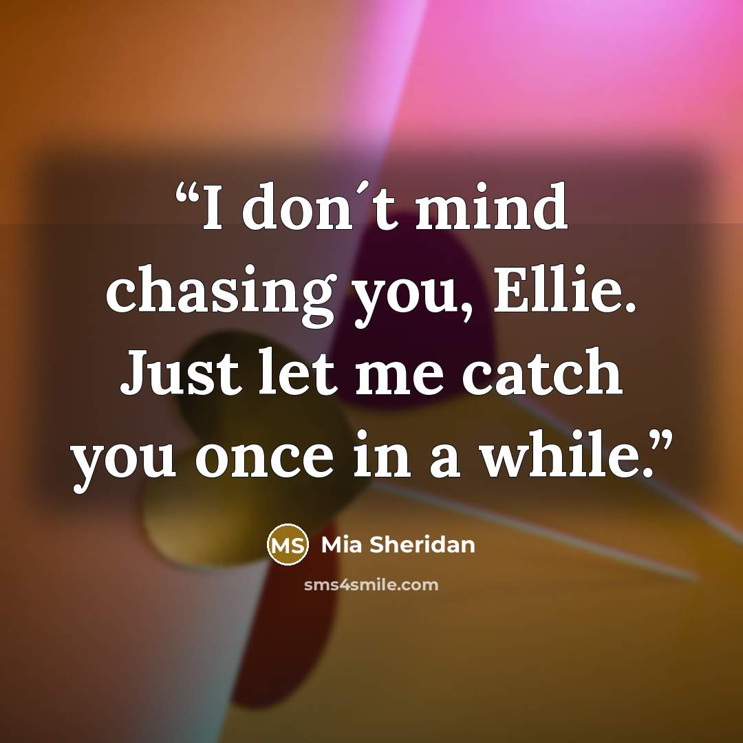 “I don´t mind chasing you, Ellie. Just let me catch you once in a while.” quote by Mia Sheridan