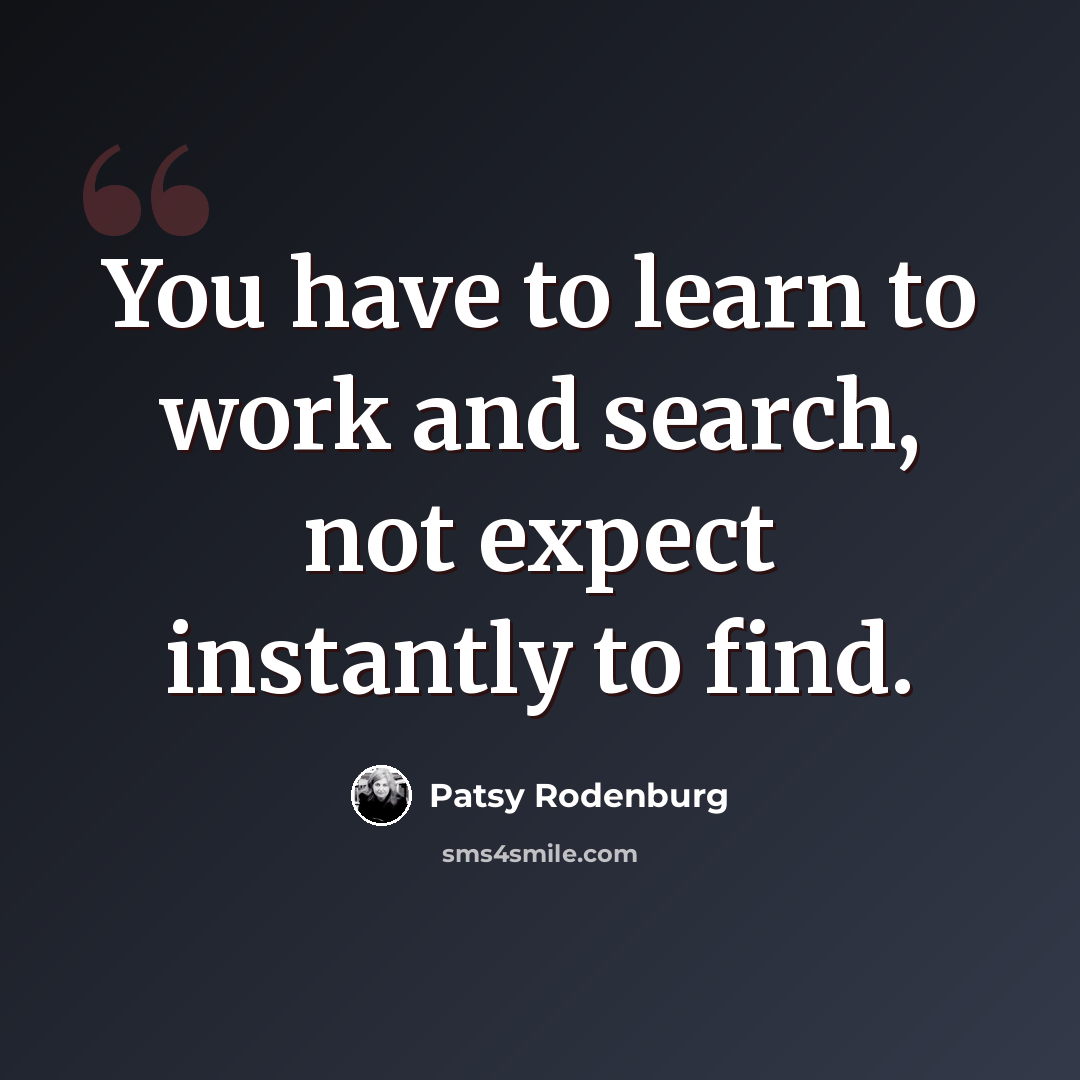 “You have to learn to work and search, not expect instantly to find.” quote by Patsy Rodenburg