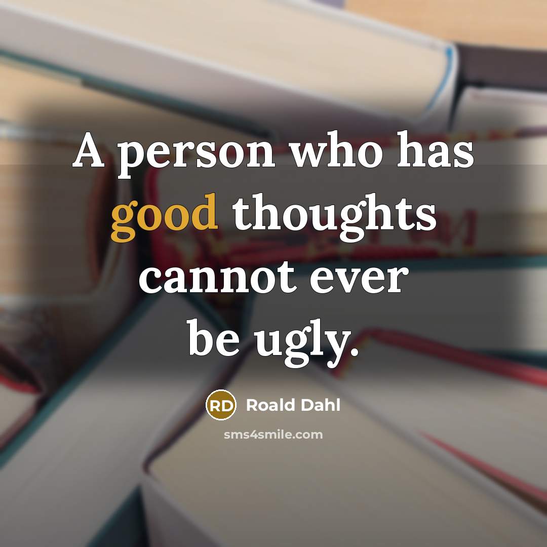 “A person who has good thoughts cannot ever be ugly.” quote by Roald Dahl