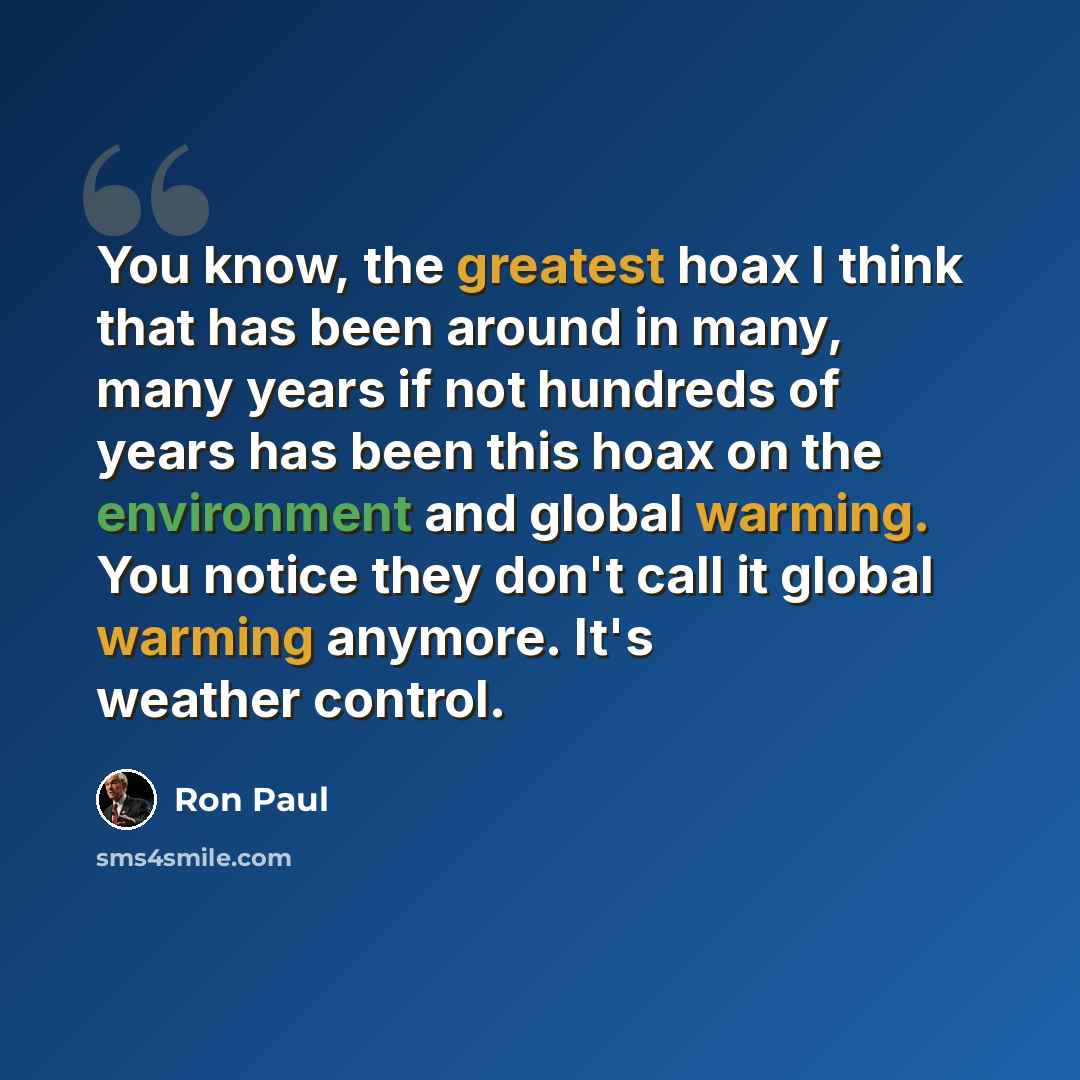 “You know, the greatest hoax I think that has been around in many, many years if not hundreds of years has been this hoax on the environment and global warming. You notice they don't call it global warming anymore. It's weather control.” quote by Ron Paul