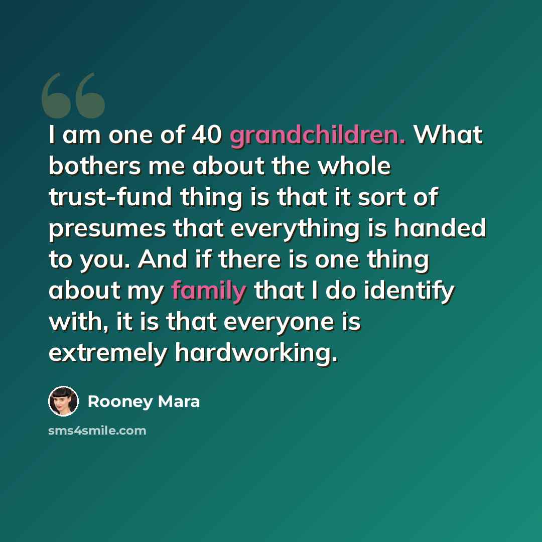 “I am one of 40 grandchildren. What bothers me about the whole trust-fund thing is that it sort of presumes that everything is handed to you. And if there is one thing about my family that I do identify with, it is that everyone is extremely hardworking.” quote by Rooney Mara