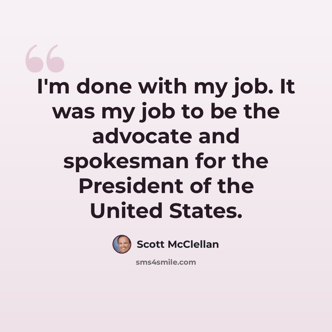 “I'm done with my job. It was my job to be the advocate and spokesman for the President of the United States.” quote by Scott McClellan