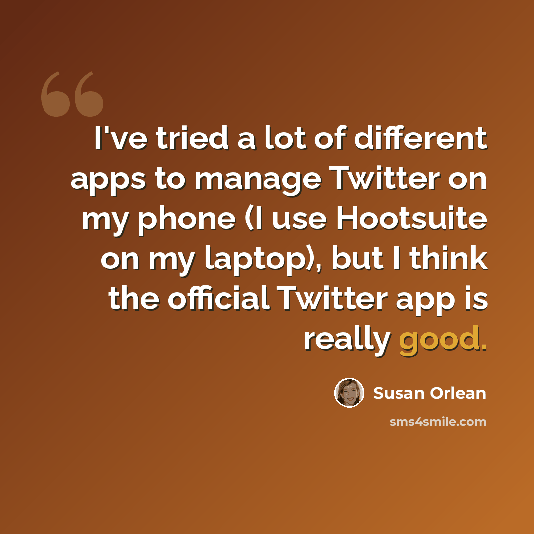 “I've tried a lot of different apps to manage Twitter on my phone (I use Hootsuite on my laptop), but I think the official Twitter app is really good.” quote by Susan Orlean