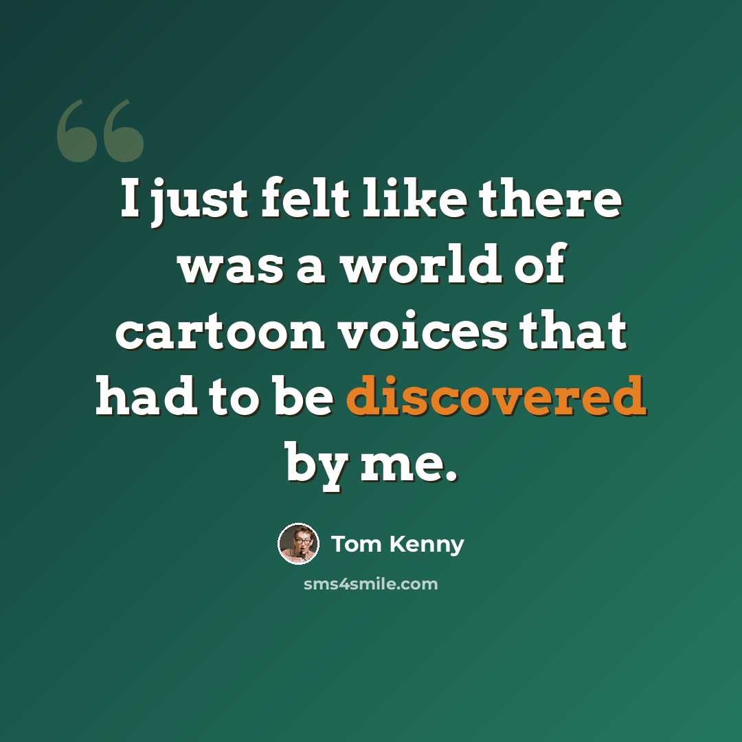 “I just felt like there was a world of cartoon voices that had to be discovered by me.” quote by Tom Kenny