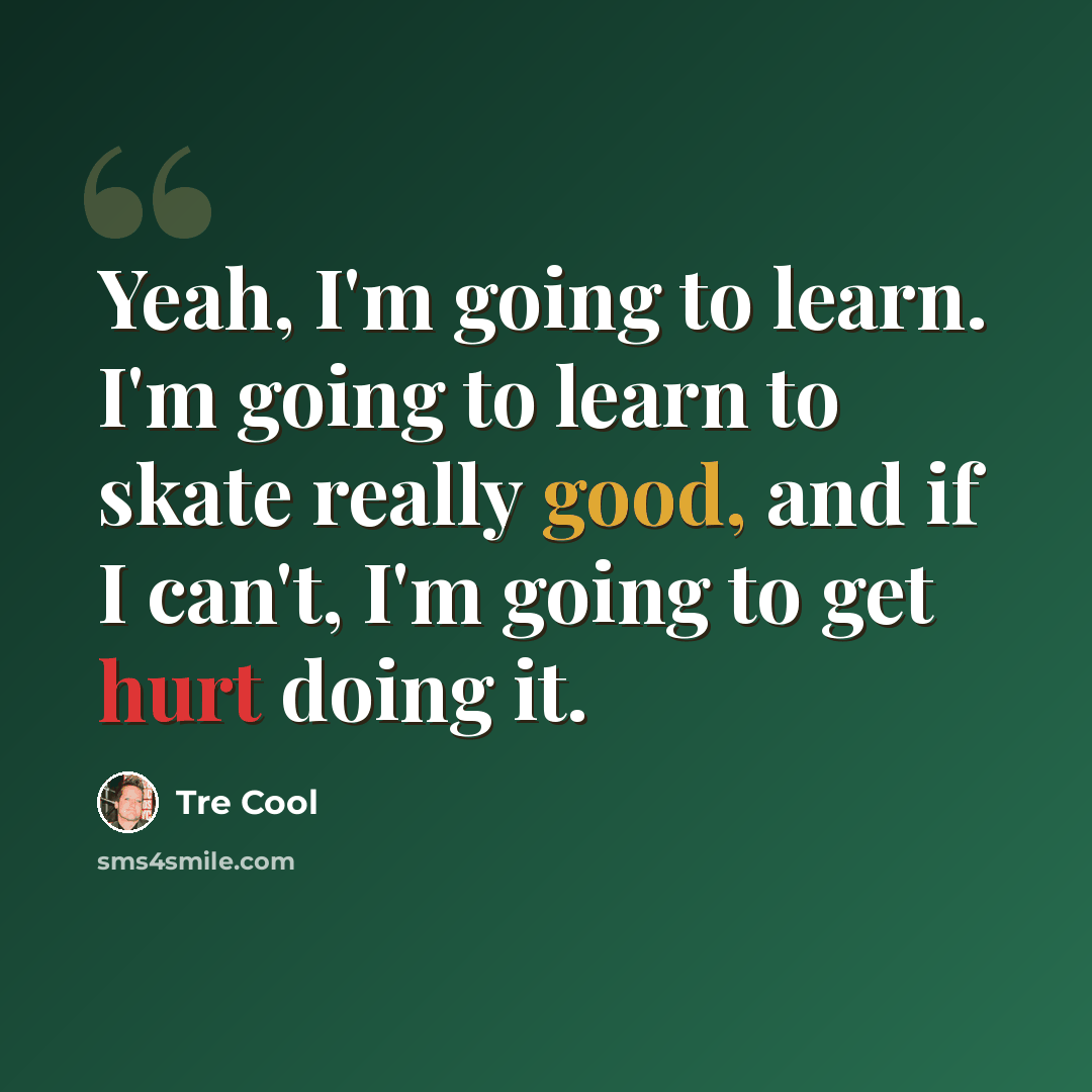 “Yeah, I'm going to learn. I'm going to learn to skate really good, and if I can't, I'm going to get hurt doing it.” quote by Tre Cool