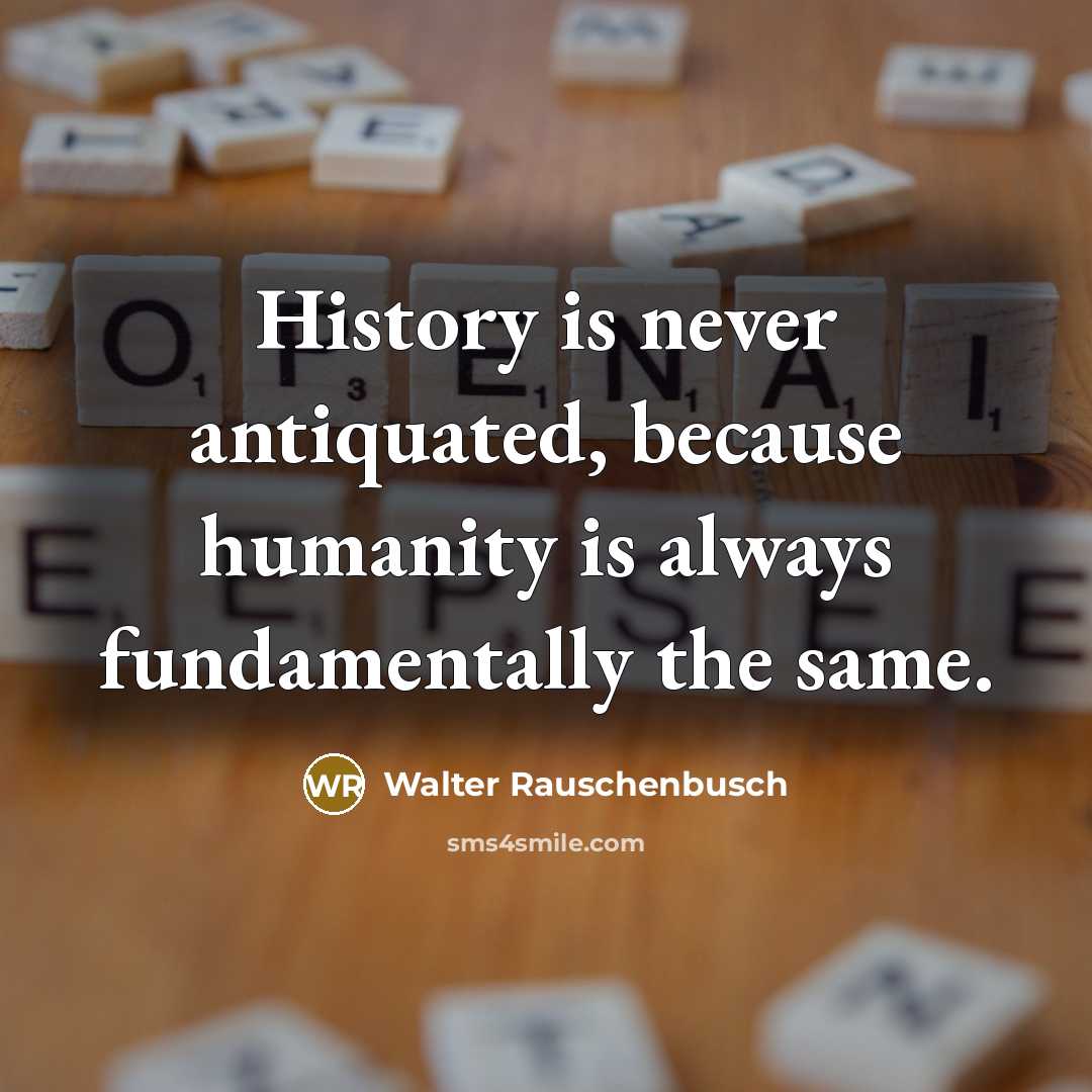 “History is never antiquated, because humanity is always fundamentally the same.” quote by Walter Rauschenbusch