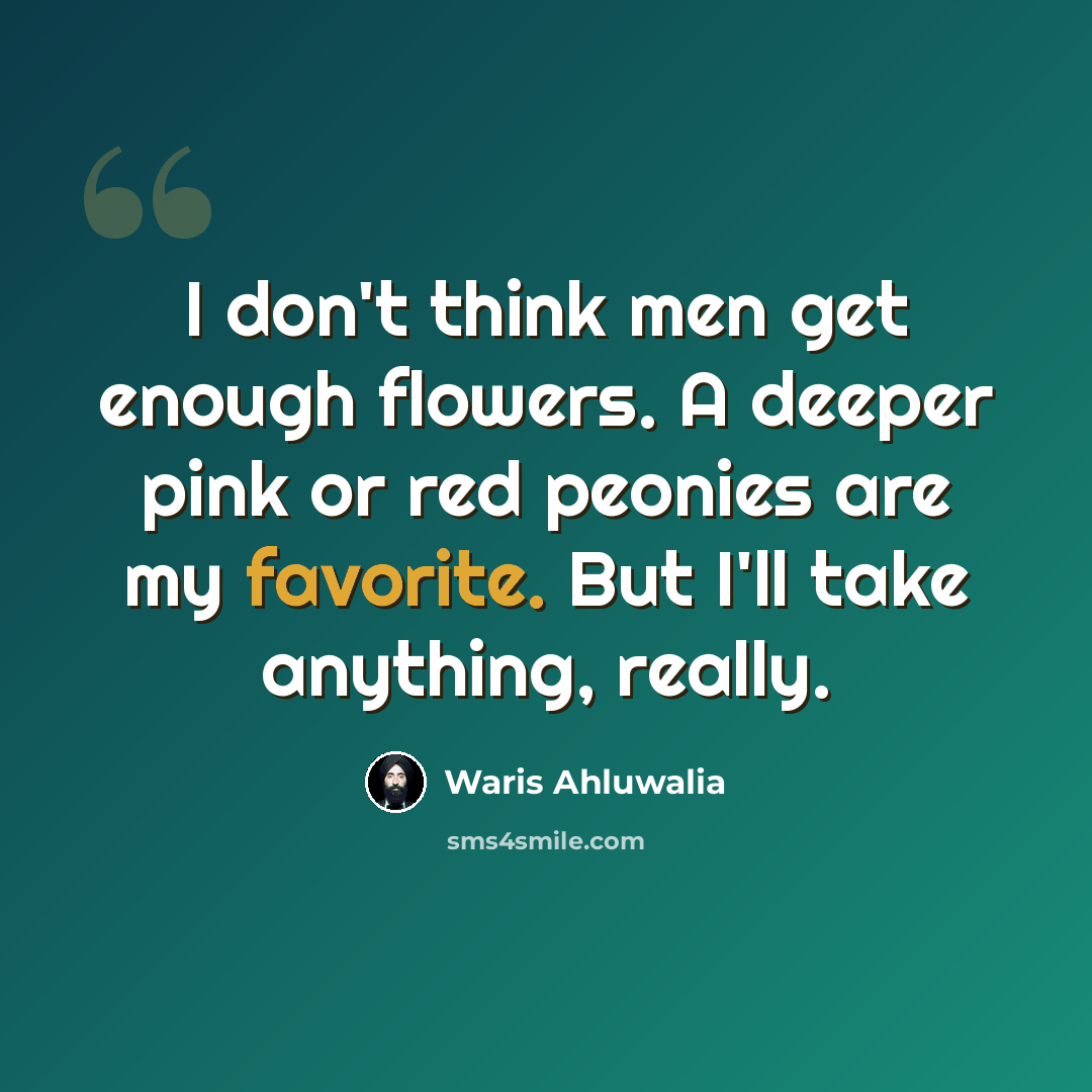 “I don't think men get enough flowers. A deeper pink or red peonies are my favorite. But I'll take anything, really.” quote by Waris Ahluwalia