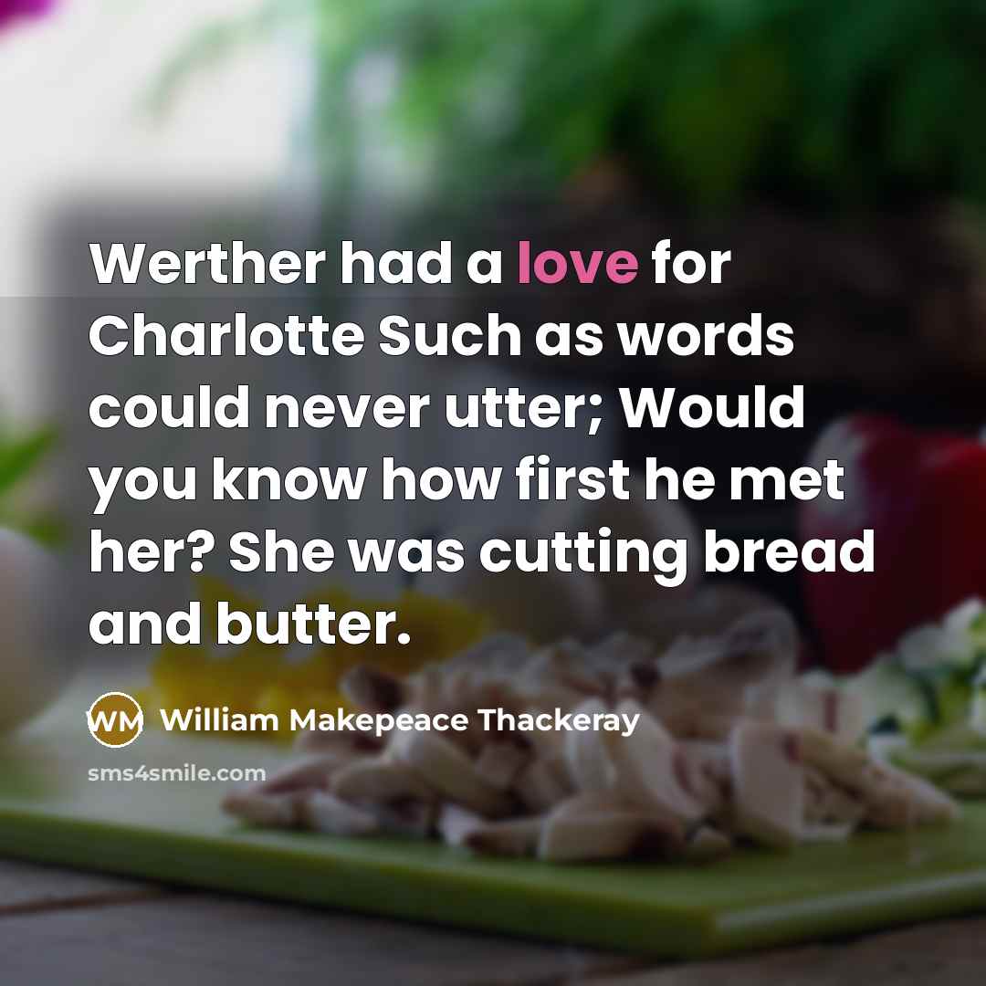 “Werther had a love for Charlotte Such as words could never utter; Would you know how first he met her? She was cutting bread and butter.” quote by William Makepeace Thackeray