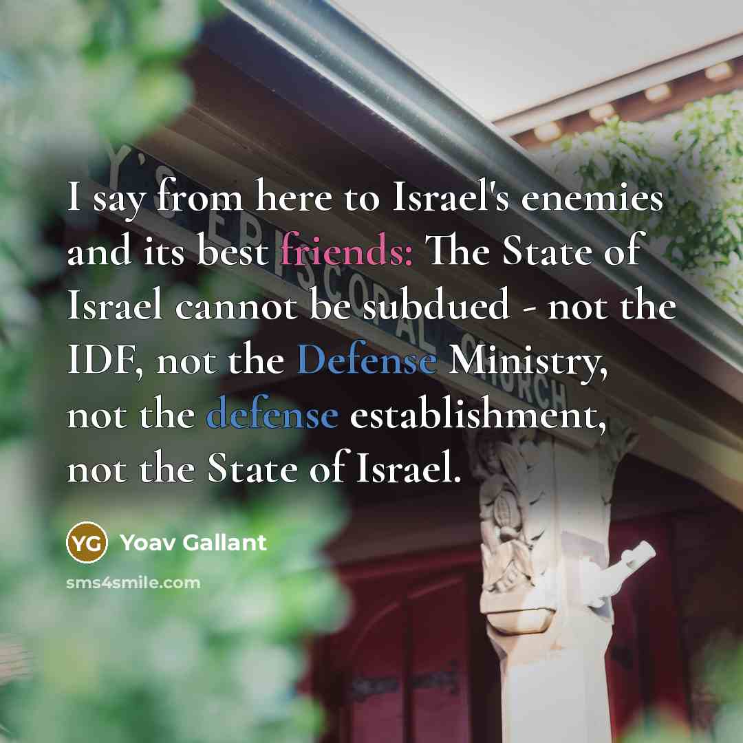 “I say from here to Israel's enemies and its best friends: The State of Israel cannot be subdued - not the IDF, not the Defense Ministry, not the defense establishment, not the State of Israel.” quote by Yoav Gallant