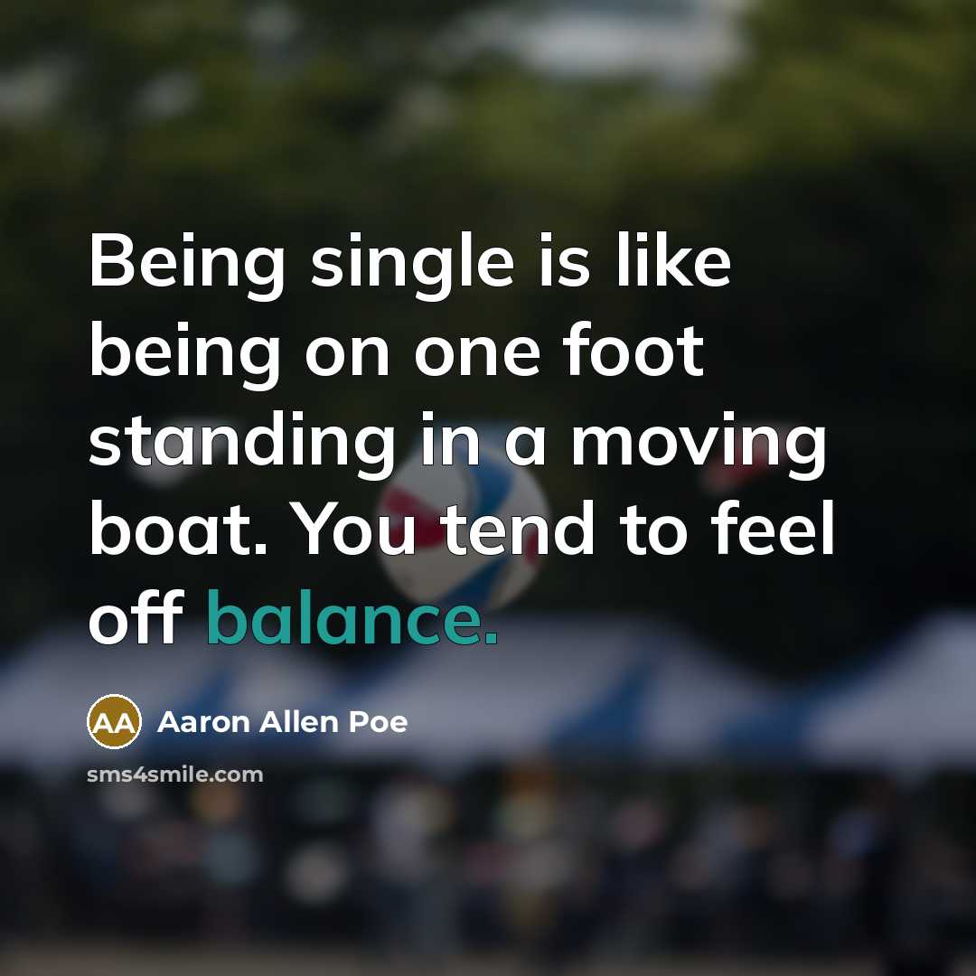 “Being single is like being on one foot standing in a moving boat. You tend to feel off balance.” quote by Aaron Allen Poe