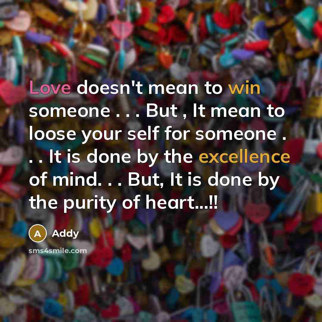 “Love doesn't mean to win someone . . . But , It mean to loose your self for someone . . . It is done by the excellence of mind. . . But, It is done by the purity of heart...!!” quote by Addy