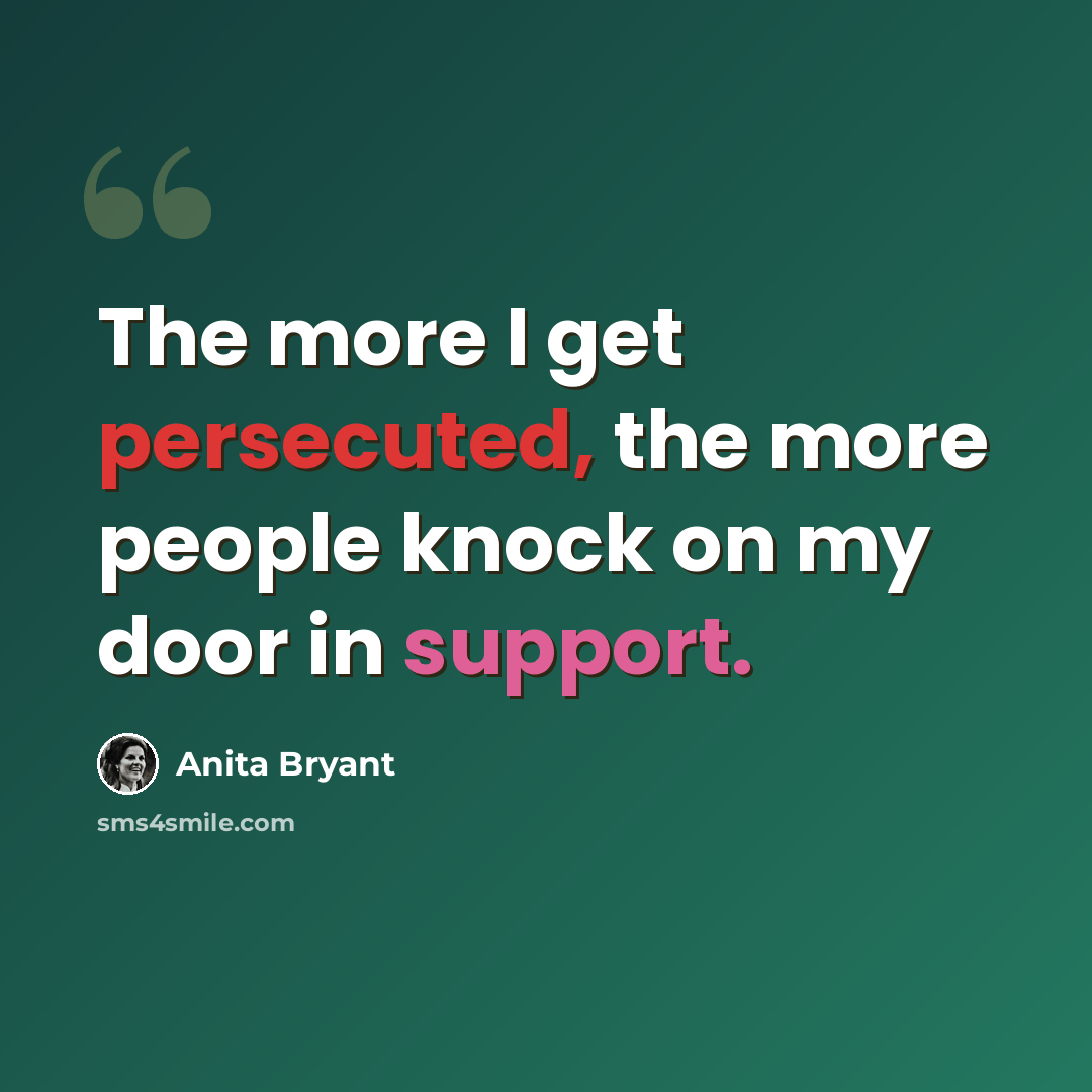 “The more I get persecuted, the more people knock on my door in support.” quote by Anita Bryant