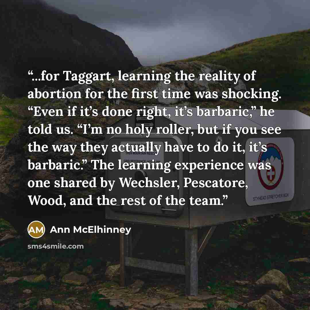 “...for Taggart, learning the reality of abortion for the first time was shocking. “Even if it’s done right, it’s barbaric,” he told us. “I’m no holy roller, but if you see the way they actually have to do it, it’s barbaric.” The learning experience was one shared by Wechsler, Pescatore, Wood, and…” quote by Ann McElhinney