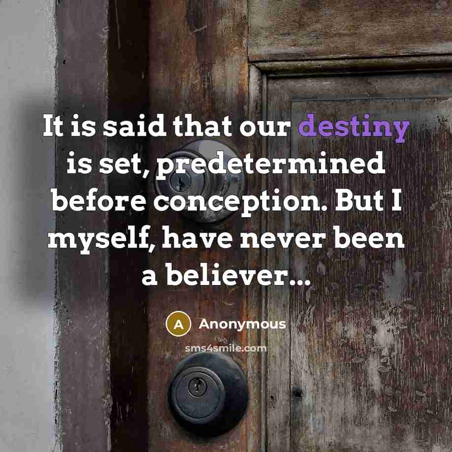 “It is said that our destiny is set, predetermined before conception. But I myself, have never been a believer...” quote by Anonymous