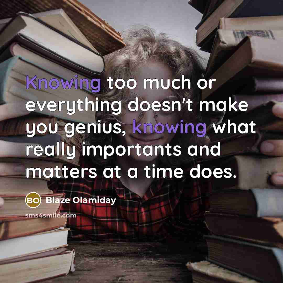 “Knowing too much or everything doesn't make you genius, knowing what really importants and matters at a time does.” quote by Blaze Olamiday