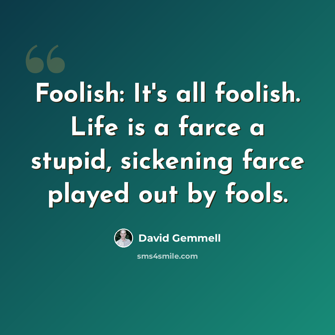 “Foolish: It's all foolish. Life is a farce a stupid, sickening farce played out by fools.” quote by David Gemmell