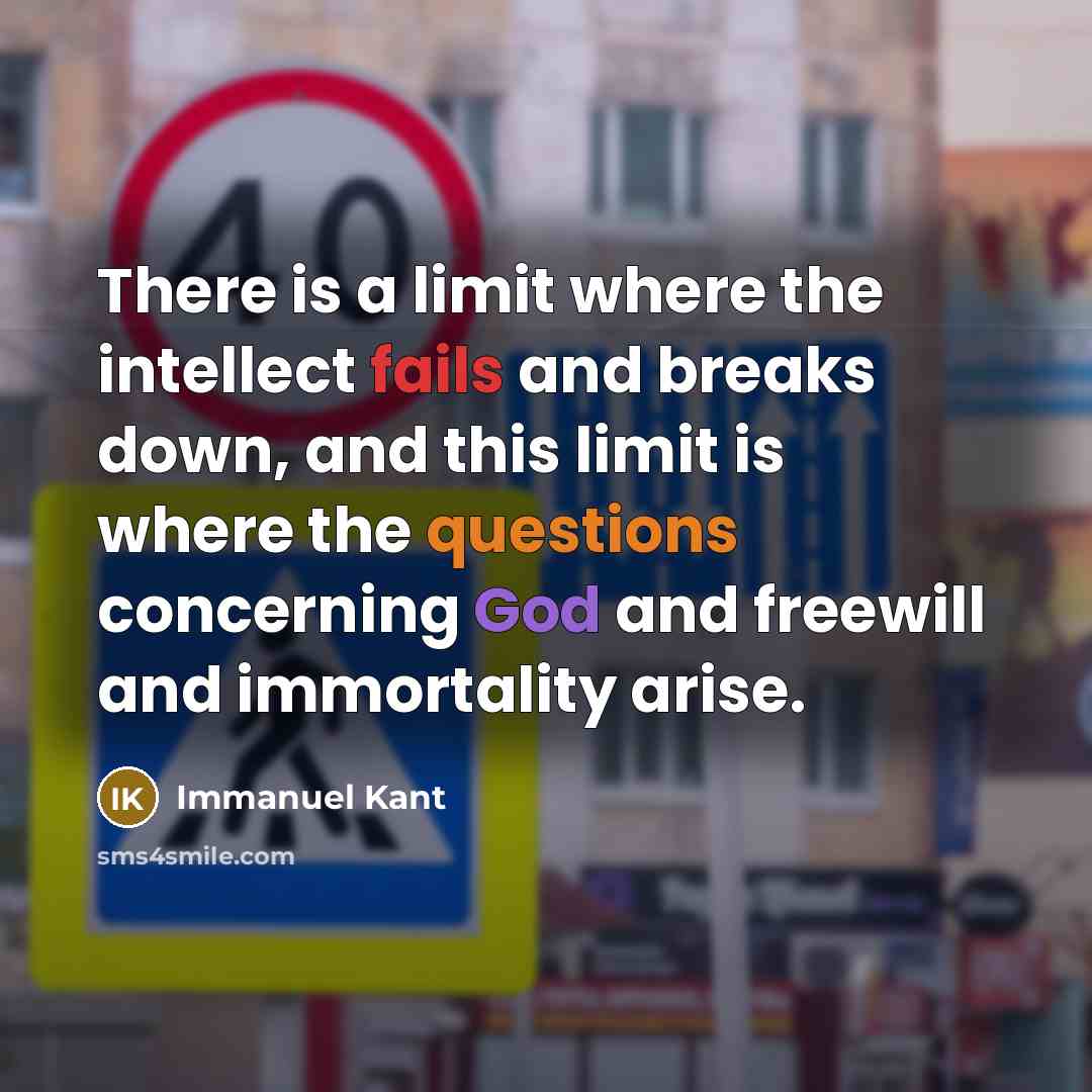 “There is a limit where the intellect fails and breaks down, and this limit is where the questions concerning God and freewill and immortality arise.” quote by Immanuel Kant