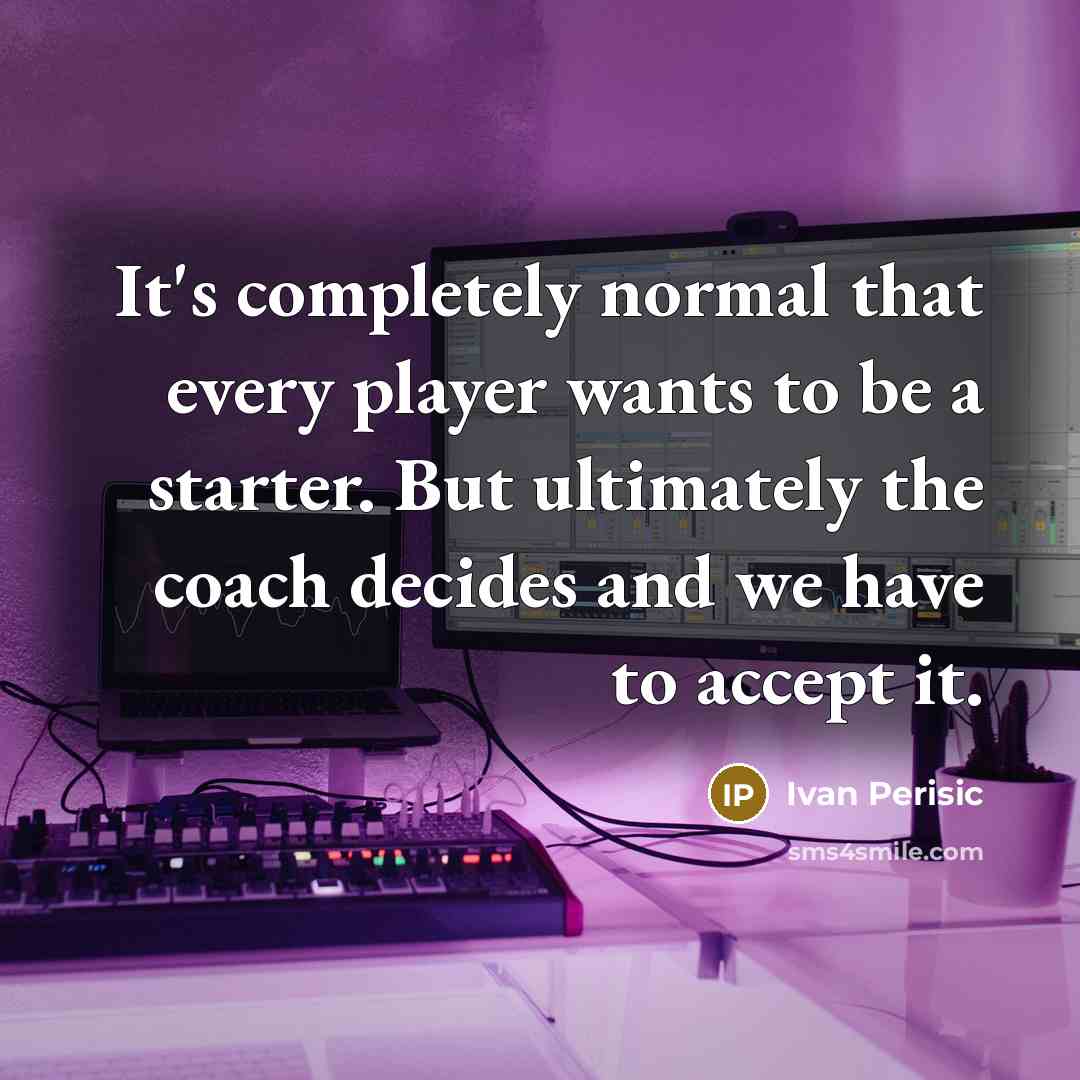 “It's completely normal that every player wants to be a starter. But ultimately the coach decides and we have to accept it.” quote by Ivan Perisic
