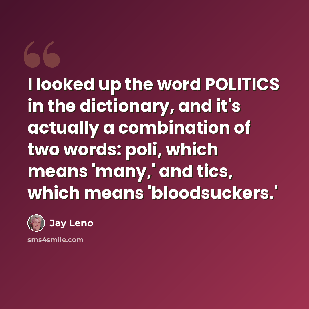 “I looked up the word POLITICS in the dictionary, and it's actually a combination of two words: poli, which means 'many,' and tics, which means 'bloodsuckers.'” quote by Jay Leno
