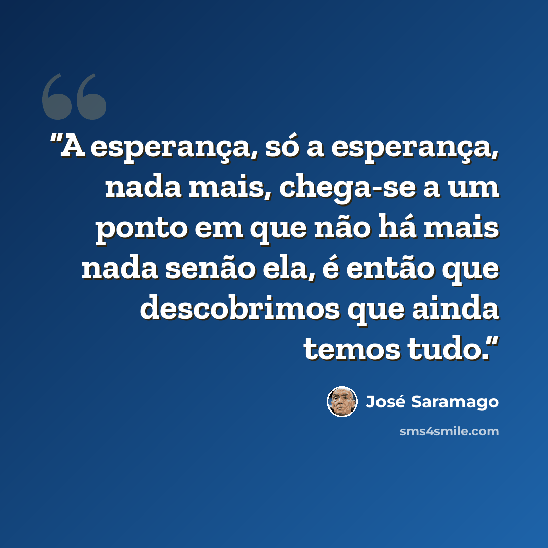 “A esperança, só a esperança, nada mais, chega-se a um ponto em que não há mais nada senão ela, é então que descobrimos que ainda temos tudo.” quote by José Saramago