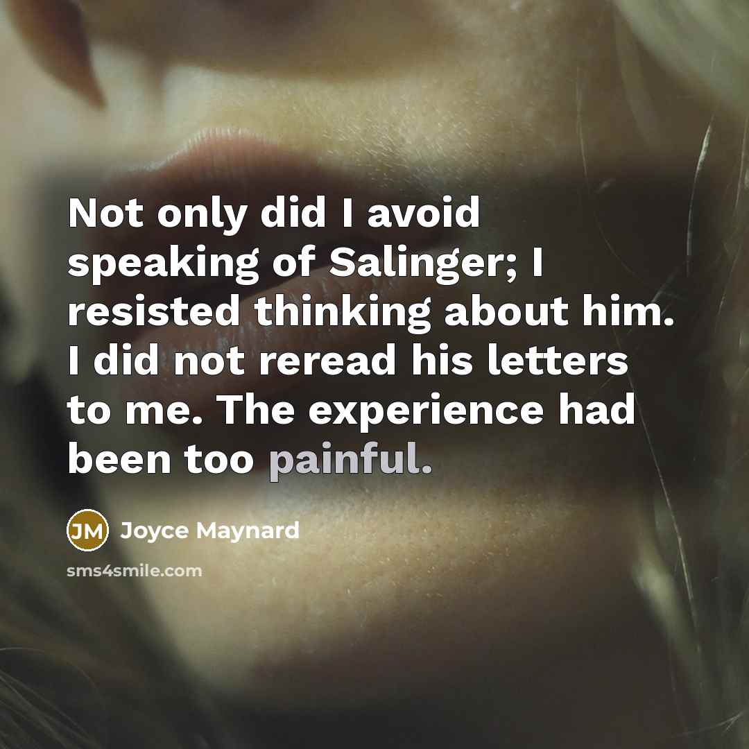“Not only did I avoid speaking of Salinger; I resisted thinking about him. I did not reread his letters to me. The experience had been too painful.” quote by Joyce Maynard