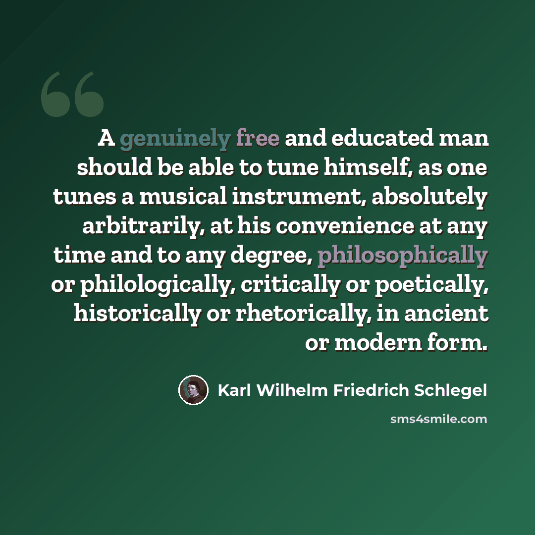 “A genuinely free and educated man should be able to tune himself, as one tunes a musical instrument, absolutely arbitrarily, at his convenience at any time and to any degree, philosophically or philologically, critically or poetically, historically or rhetorically, in ancient or modern form.” quote by Karl Wilhelm Friedrich Schlegel