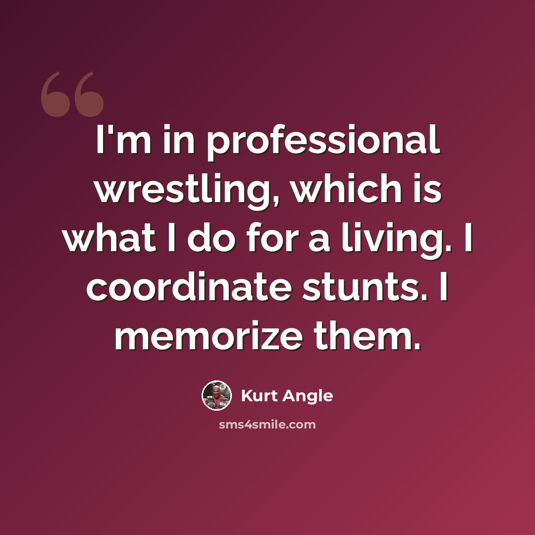 “I'm in professional wrestling, which is what I do for a living. I coordinate stunts. I memorize them.” quote by Kurt Angle
