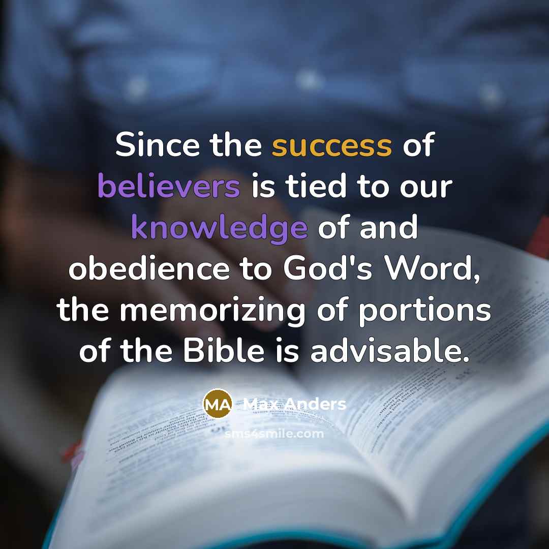 “Since the success of believers is tied to our knowledge of and obedience to God's Word, the memorizing of portions of the Bible is advisable.” quote by Max Anders